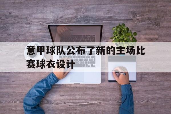 意甲球队公布了新的主场比赛球衣设计