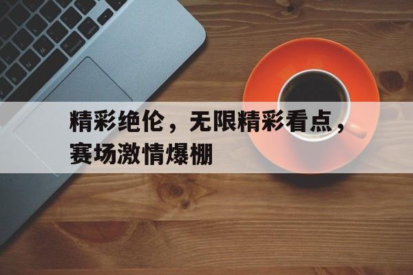 关于精彩绝伦，无限精彩看点，赛场激情爆棚的信息