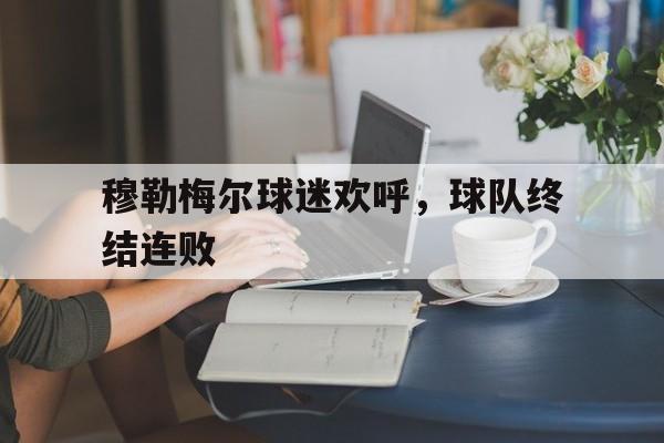 关于穆勒梅尔球迷欢呼，球队终结连败的信息