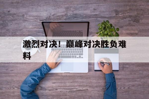 激烈对决！巅峰对决胜负难料的简单介绍